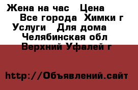 Жена на час › Цена ­ 3 000 - Все города, Химки г. Услуги » Для дома   . Челябинская обл.,Верхний Уфалей г.